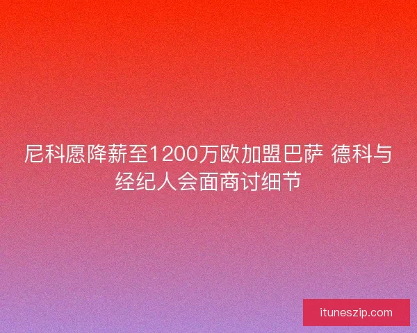 尼科愿降薪至1200万欧加盟巴萨 德科与经纪人会面商讨细节