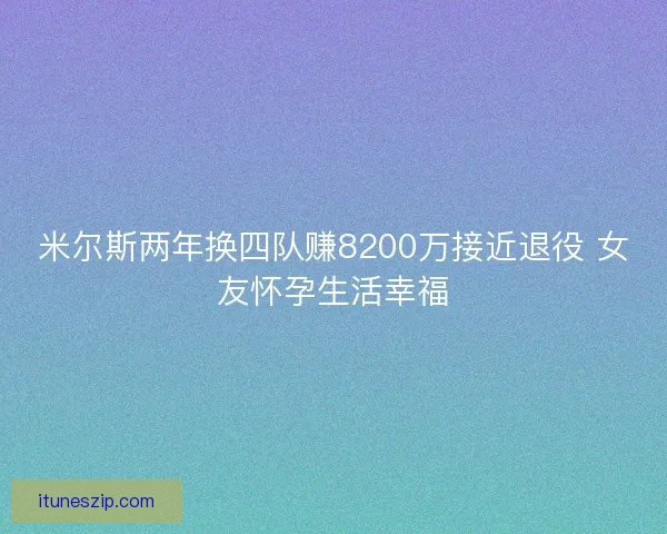 米尔斯两年换四队赚8200万接近退役 女友怀孕生活幸福