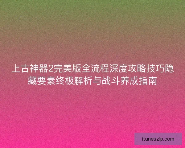上古神器2完美版全流程深度攻略技巧隐藏要素终极解析与战斗养成指南