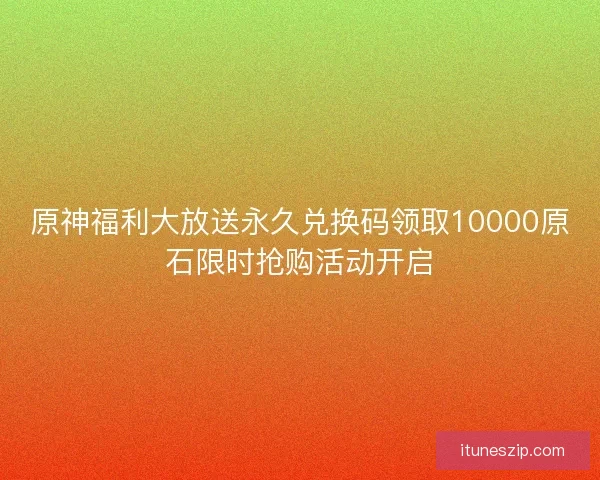 原神福利大放送永久兑换码领取10000原石限时抢购活动开启