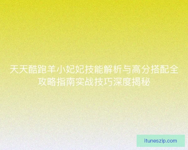 天天酷跑羊小妃妃技能解析与高分搭配全攻略指南实战技巧深度揭秘