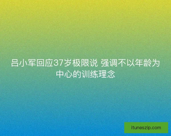 吕小军回应37岁极限说 强调不以年龄为中心的训练理念