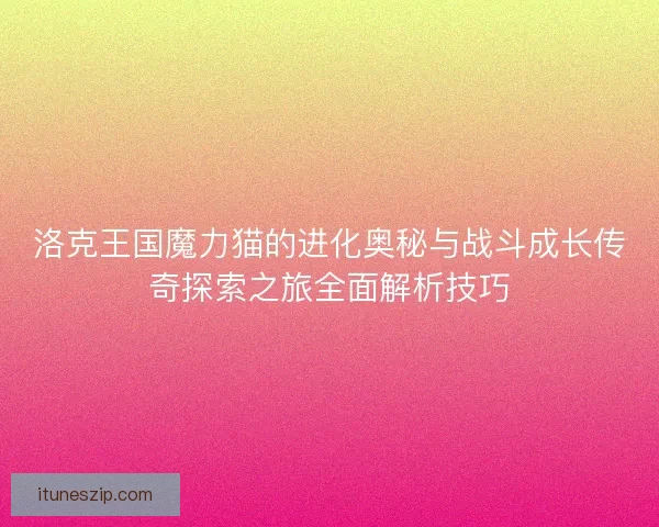 洛克王国魔力猫的进化奥秘与战斗成长传奇探索之旅全面解析技巧