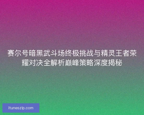 赛尔号暗黑武斗场终极挑战与精灵王者荣耀对决全解析巅峰策略深度揭秘
