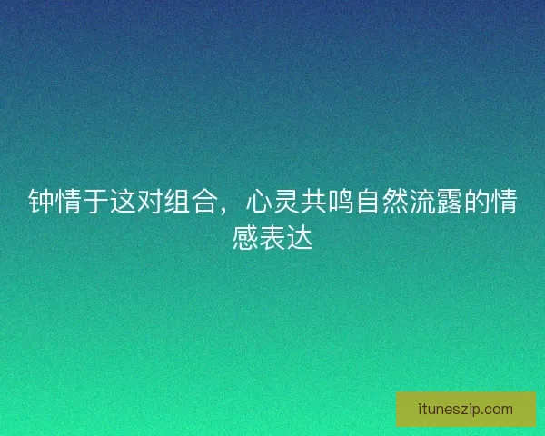 钟情于这对组合，心灵共鸣自然流露的情感表达