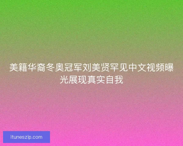 美籍华裔冬奥冠军刘美贤罕见中文视频曝光展现真实自我
