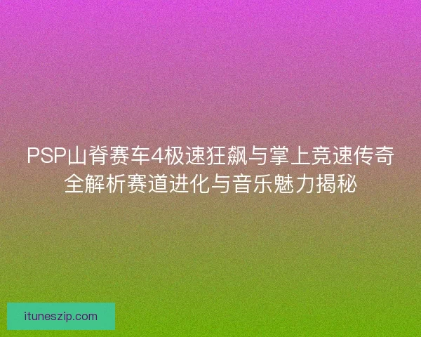 PSP山脊赛车4极速狂飙与掌上竞速传奇全解析赛道进化与音乐魅力揭秘