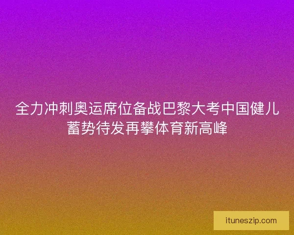 全力冲刺奥运席位备战巴黎大考中国健儿蓄势待发再攀体育新高峰